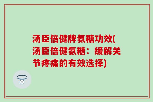 汤臣倍健牌氨糖功效(汤臣倍健氨糖：缓解关节疼痛的有效选择)