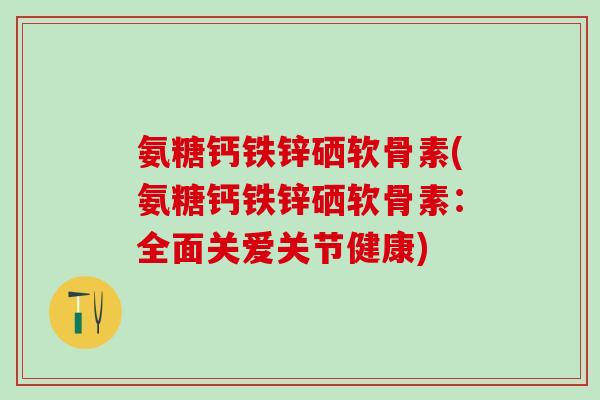 氨糖钙铁锌硒软骨素(氨糖钙铁锌硒软骨素：全面关爱关节健康)