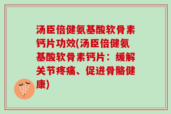 汤臣倍健氨基酸软骨素钙片功效(汤臣倍健氨基酸软骨素钙片：缓解关节疼痛、促进骨骼健康)
