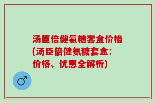 汤臣倍健氨糖套盒价格(汤臣倍健氨糖套盒：价格、优惠全解析)