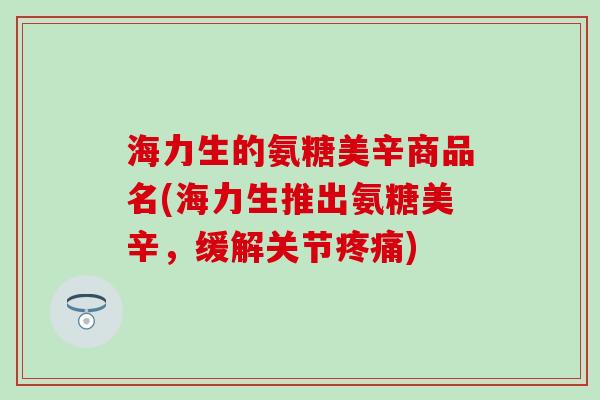 海力生的氨糖美辛商品名(海力生推出氨糖美辛,缓解关节) 海力生的氨糖美辛商品名(海力生推出氨糖美辛,缓解关节)