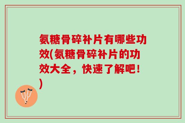 氨糖骨碎补片有哪些功效(氨糖骨碎补片的功效大全，快速了解吧！)