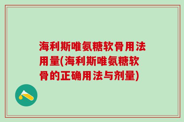 海利斯唯氨糖软骨用法用量(海利斯唯氨糖软骨的正确用法与剂量)