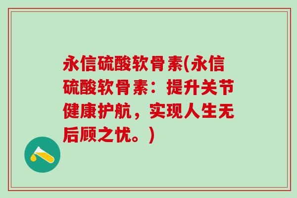 永信硫酸软骨素(永信硫酸软骨素：提升关节健康护航，实现人生无后顾之忧。)