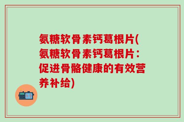 氨糖软骨素钙葛根片(氨糖软骨素钙葛根片：促进骨骼健康的有效营养补给)