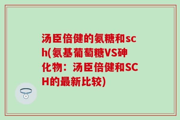 汤臣倍健的氨糖和sch(氨基葡萄糖VS砷化物：汤臣倍健和SCH的最新比较)