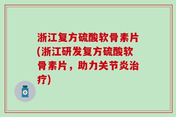 浙江复方硫酸软骨素片(浙江研发复方硫酸软骨素片，助力关节炎治疗)