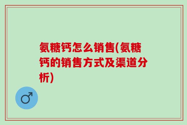 氨糖钙怎么销售(氨糖钙的销售方式及渠道分析)