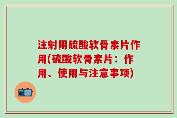 注射用硫酸软骨素片作用(硫酸软骨素片：作用、使用与注意事项)