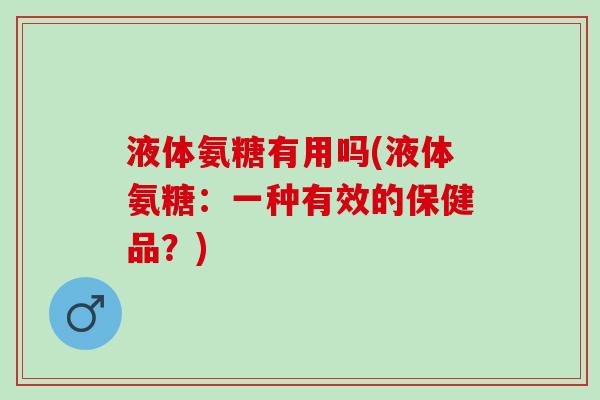 液体氨糖有用吗(液体氨糖：一种有效的保健品？)