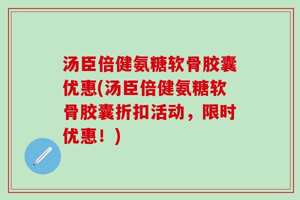 汤臣倍健氨糖软骨胶囊优惠(汤臣倍健氨糖软骨胶囊折扣活动,限时优惠!) 汤臣倍健氨糖软骨胶囊优惠(汤臣倍健氨糖软骨胶囊折扣活动,限时优惠!)