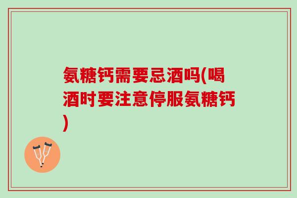 氨糖钙需要忌酒吗(喝酒时要注意停服氨糖钙)
