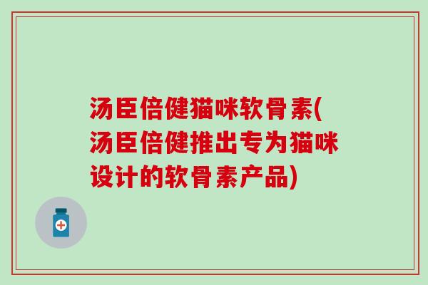 汤臣倍健猫咪软骨素(汤臣倍健推出专为猫咪设计的软骨素产品)