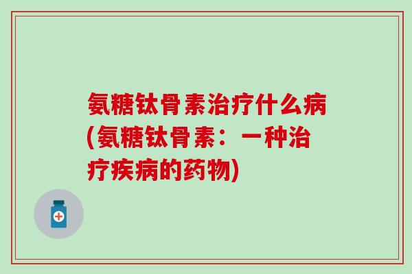 氨糖钛骨素治疗什么病(氨糖钛骨素：一种治疗疾病的药物)