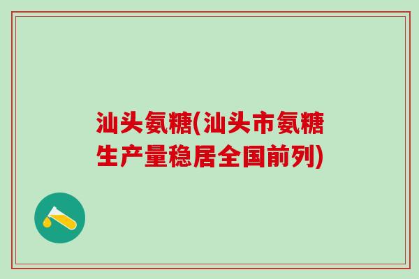 汕头氨糖(汕头市氨糖生产量稳居全国前列)