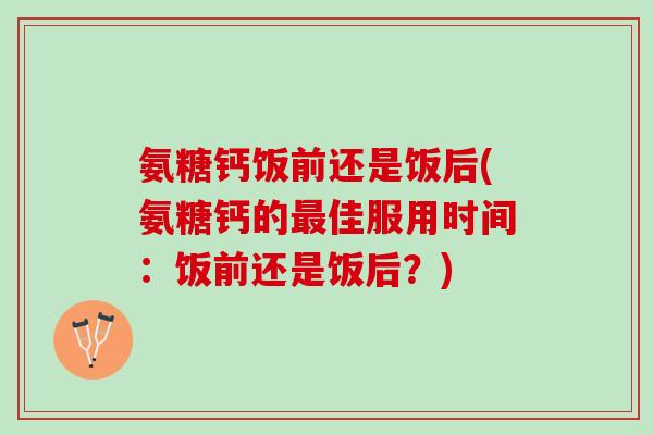 氨糖钙饭前还是饭后(氨糖钙的最佳服用时间：饭前还是饭后？)