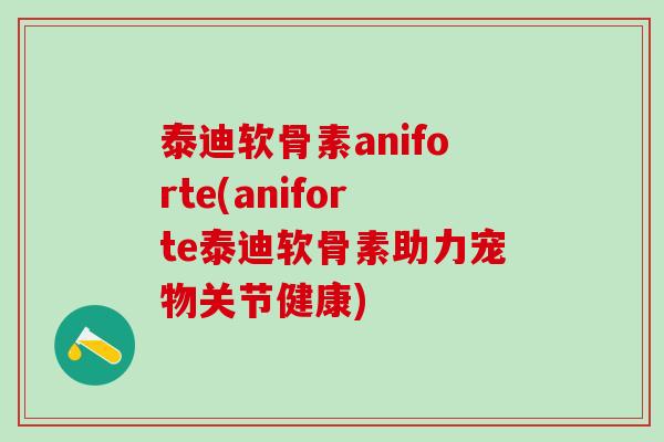 泰迪软骨素aniforte(aniforte泰迪软骨素助力宠物关节健康)