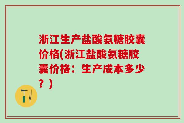 浙江生产盐酸氨糖胶囊价格(浙江盐酸氨糖胶囊价格：生产成本多少？)