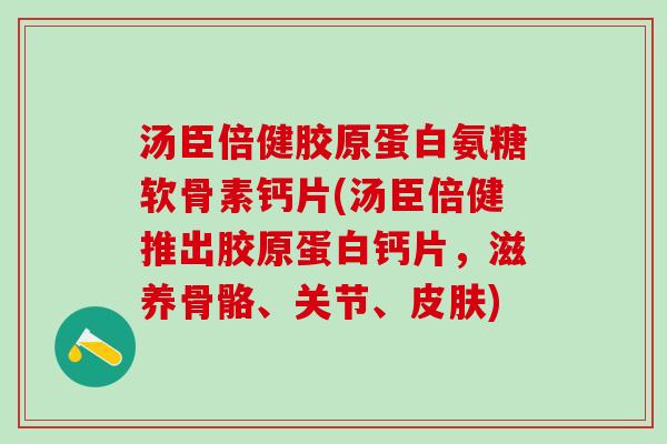汤臣倍健胶原蛋白氨糖软骨素钙片(汤臣倍健推出胶原蛋白钙片，滋养骨骼、关节、皮肤)