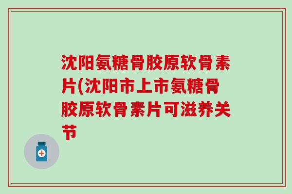 沈阳氨糖骨胶原软骨素片(沈阳市上市氨糖骨胶原软骨素片可滋养关节