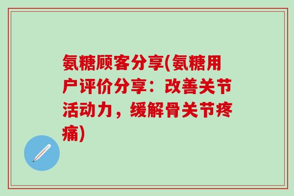 氨糖顾客分享(氨糖用户评价分享:改善关节活动力,缓解骨关节) 氨糖顾客分享(氨糖用户评价分享:改善关节活动力,缓解骨关节)