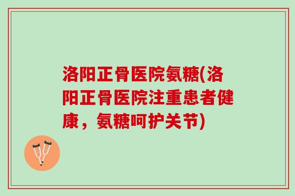 洛阳正骨医院氨糖(洛阳正骨医院注重患者健康，氨糖呵护关节)