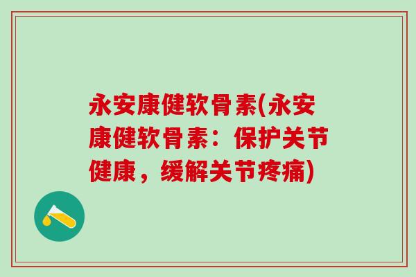 永安康健软骨素(永安康健软骨素：保护关节健康，缓解关节疼痛)