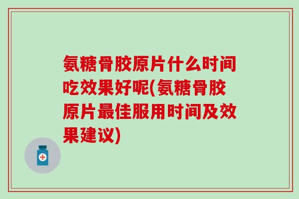 氨糖骨胶原片什么时间吃效果好呢(氨糖骨胶原片最佳服用时间及效果建议)