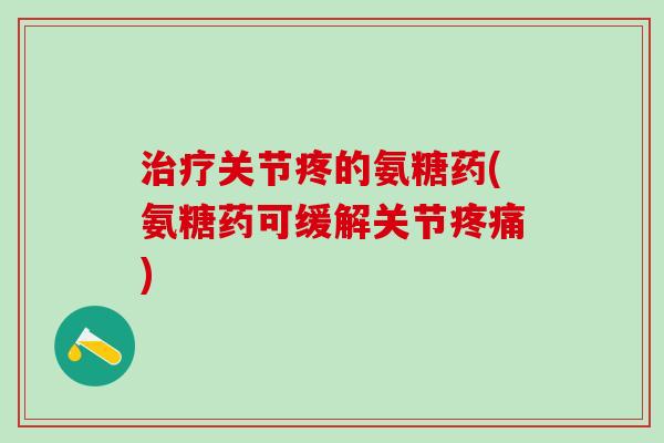 治疗关节疼的氨糖药(氨糖药可缓解关节疼痛)