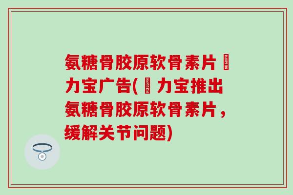 氨糖骨胶原软骨素片傦力宝广告(傦力宝推出氨糖骨胶原软骨素片，缓解关节问题)