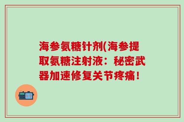 海参氨糖针剂(海参提取氨糖注射液：秘密武器加速修复关节疼痛！
