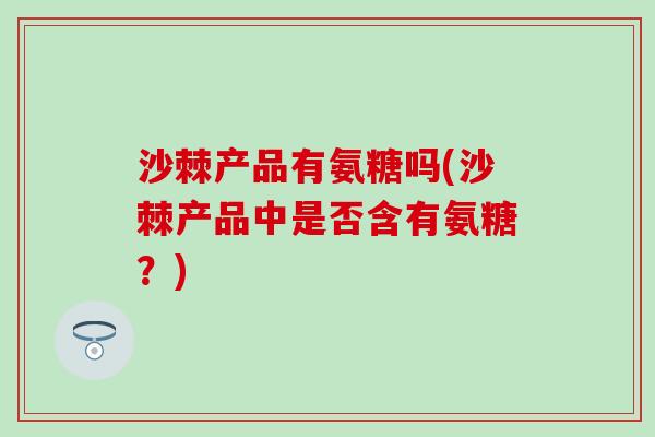 沙棘产品有氨糖吗(沙棘产品中是否含有氨糖？)