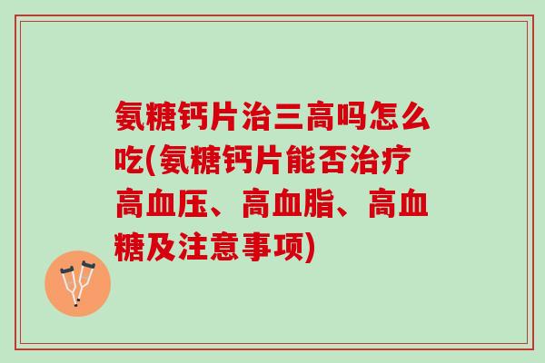 氨糖钙片治三高吗怎么吃(氨糖钙片能否治疗高血压、高血脂、高血糖及注意事项)