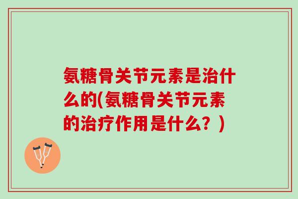 氨糖骨关节元素是治什么的(氨糖骨关节元素的治疗作用是什么？)