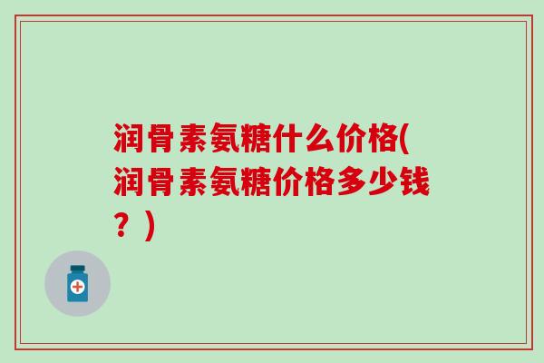润骨素氨糖什么价格(润骨素氨糖价格多少钱？)