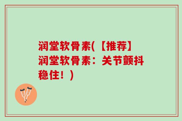 润堂软骨素(【推荐】润堂软骨素：关节颤抖稳住！)