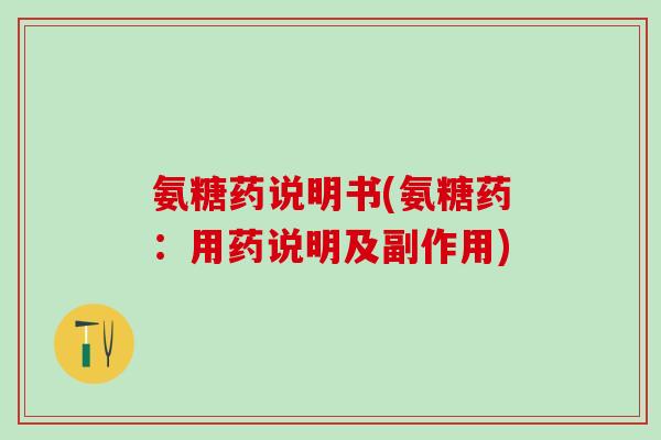 氨糖药说明书(氨糖药：用药说明及副作用)