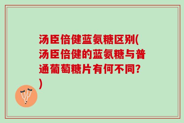 汤臣倍健蓝氨糖区别(汤臣倍健的蓝氨糖与普通葡萄糖片有何不同？)