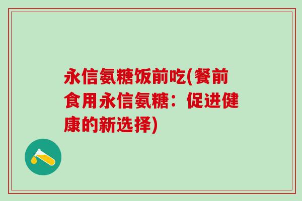永信氨糖饭前吃(餐前食用永信氨糖：促进健康的新选择)