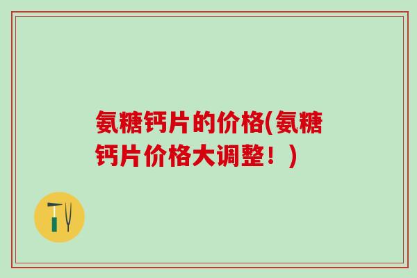 氨糖钙片的价格(氨糖钙片价格大调整！)