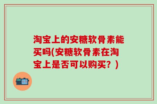 淘宝上的安糖软骨素能买吗(安糖软骨素在淘宝上是否可以购买?) 淘宝上的安糖软骨素能买吗(安糖软骨素在淘宝上是否可以购买?)