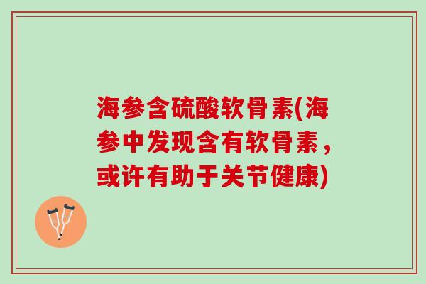 海参含硫酸软骨素(海参中发现含有软骨素，或许有助于关节健康)