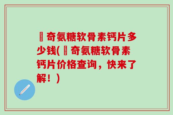 沵奇氨糖软骨素钙片多少钱(沵奇氨糖软骨素钙片价格查询，快来了解！)