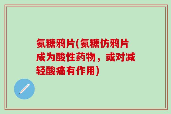 氨糖鸦片(氨糖仿鸦片成为酸性药物，或对减轻酸痛有作用)