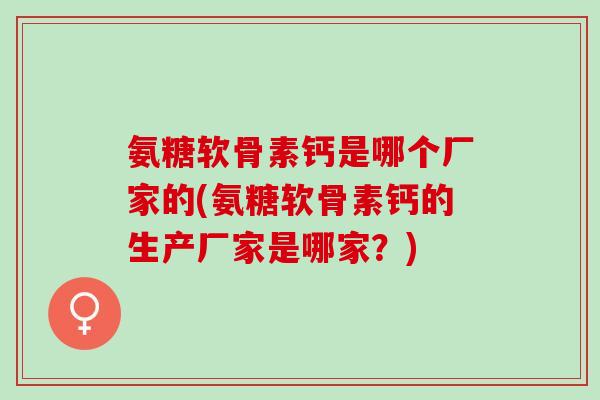 氨糖软骨素钙是哪个厂家的(氨糖软骨素钙的生产厂家是哪家？)