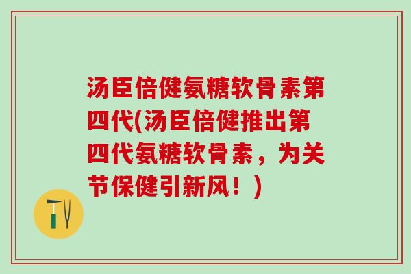 汤臣倍健氨糖软骨素第四代(汤臣倍健推出第四代氨糖软骨素,为关节保健引新风!) 汤臣倍健氨糖软骨素第四代(汤臣倍健推出第四代氨糖软骨素,为关节保健引新风!)