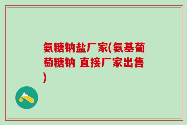 氨糖钠盐厂家(氨基葡萄糖钠 直接厂家出售) 氨糖钠盐厂家(氨基葡萄糖钠 直接厂家出售)