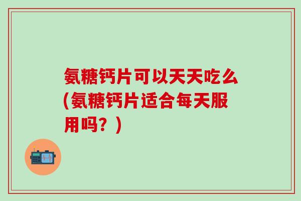 氨糖钙片可以天天吃么(氨糖钙片适合每天服用吗？)