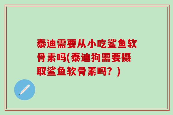 泰迪需要从小吃鲨鱼软骨素吗(泰迪狗需要摄取鲨鱼软骨素吗？)