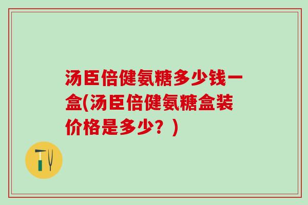 汤臣倍健氨糖多少钱一盒(汤臣倍健氨糖盒装价格是多少?) 汤臣倍健氨糖多少钱一盒(汤臣倍健氨糖盒装价格是多少?)